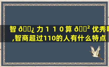 智 🌿 力１１０算 🌲 优秀吗,智商超过110的人有什么特点